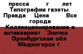 1.2) пресса : 1984 г - 50 лет Типографии газеты “Правда“ › Цена ­ 49 - Все города Коллекционирование и антиквариат » Значки   . Оренбургская обл.,Медногорск г.